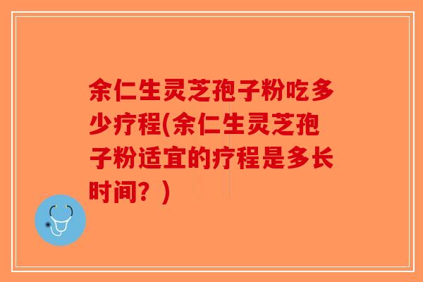 余仁生灵芝孢子粉吃多少疗程(余仁生灵芝孢子粉适宜的疗程是多长时间？)
