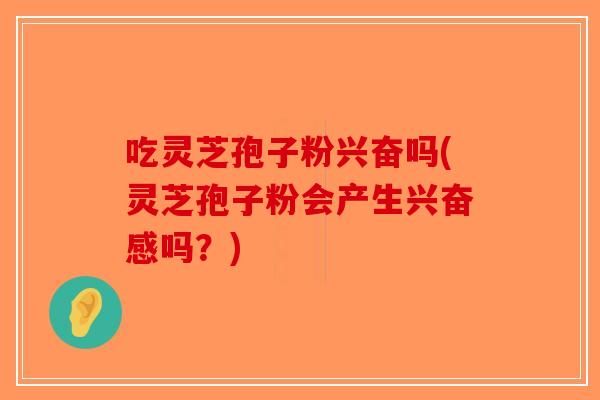 吃灵芝孢子粉兴奋吗(灵芝孢子粉会产生兴奋感吗？)