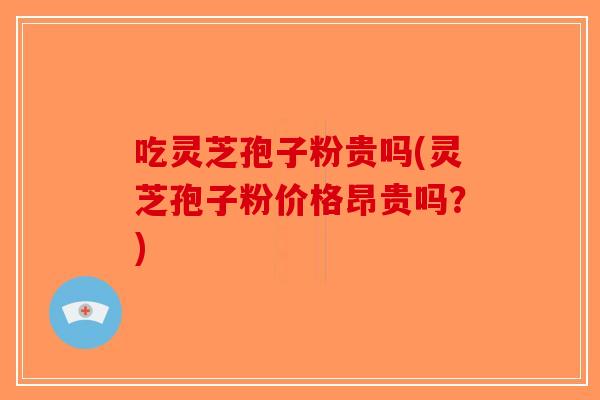 吃灵芝孢子粉贵吗(灵芝孢子粉价格昂贵吗？)