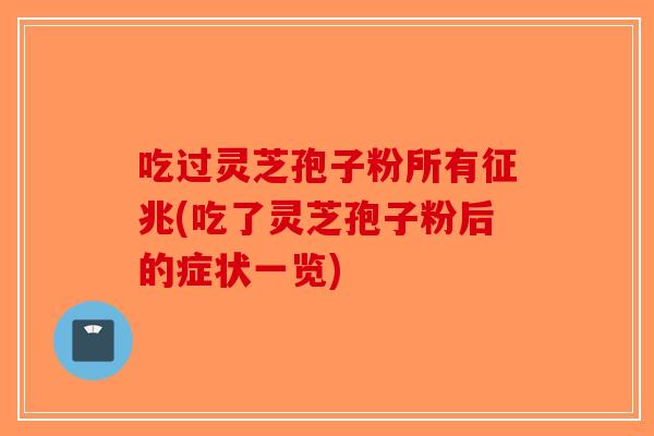 吃过灵芝孢子粉所有征兆(吃了灵芝孢子粉后的症状一览)
