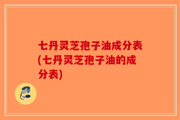七丹灵芝孢子油成分表(七丹灵芝孢子油的成分表)