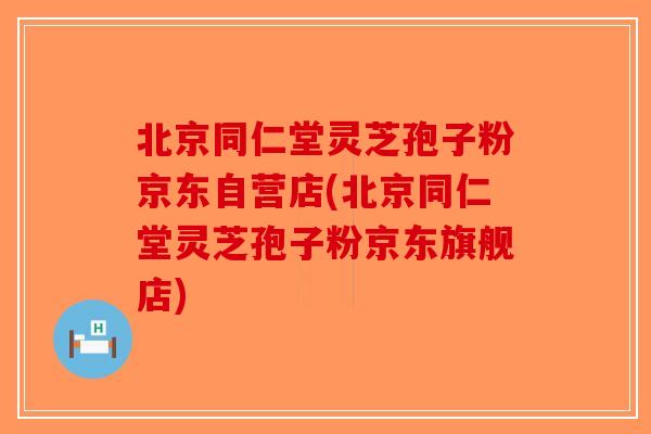 北京同仁堂灵芝孢子粉京东自营店(北京同仁堂灵芝孢子粉京东旗舰店)