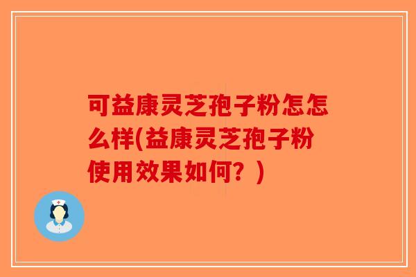 可益康灵芝孢子粉怎怎么样(益康灵芝孢子粉使用效果如何？)
