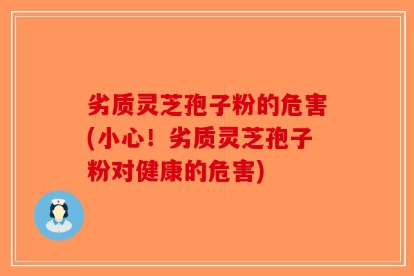 劣质灵芝孢子粉的危害(小心！劣质灵芝孢子粉对健康的危害)