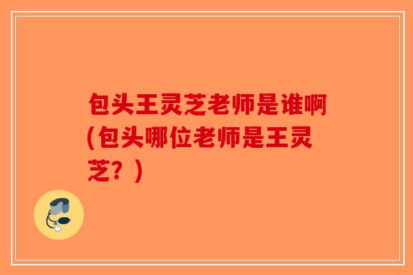 包头王灵芝老师是谁啊(包头哪位老师是王灵芝？)