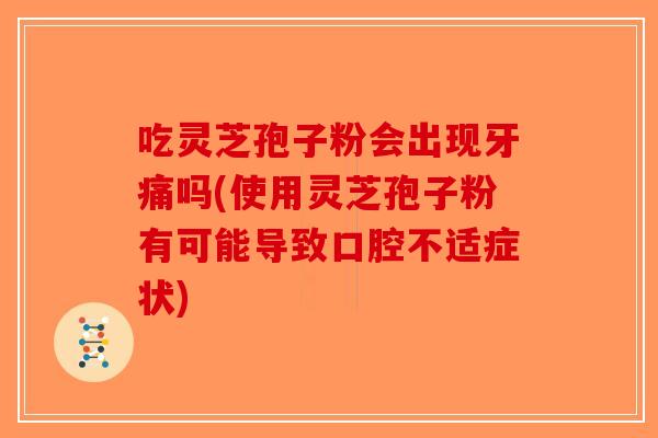 吃灵芝孢子粉会出现牙痛吗(使用灵芝孢子粉有可能导致口腔不适症状)