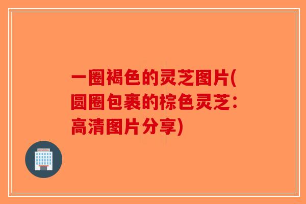 一圈褐色的灵芝图片(圆圈包裹的棕色灵芝：高清图片分享)