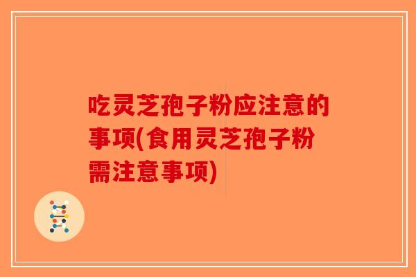 吃灵芝孢子粉应注意的事项(食用灵芝孢子粉需注意事项)