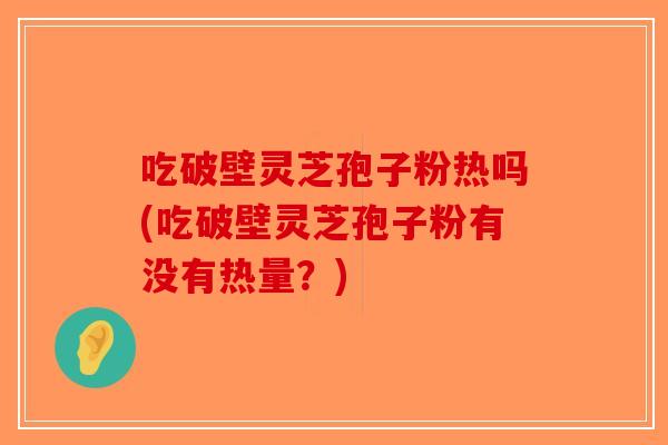 吃破壁灵芝孢子粉热吗(吃破壁灵芝孢子粉有没有热量？)