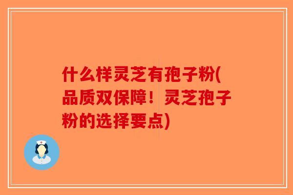 什么样灵芝有孢子粉(品质双保障！灵芝孢子粉的选择要点)