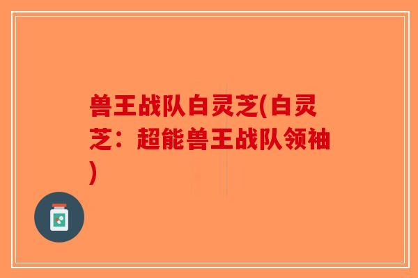 兽王战队白灵芝(白灵芝：超能兽王战队领袖)