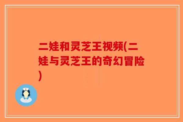 二娃和灵芝王视频(二娃与灵芝王的奇幻冒险)