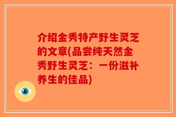 介绍金秀特产野生灵芝的文章(品尝纯天然金秀野生灵芝：一份滋补养生的佳品)