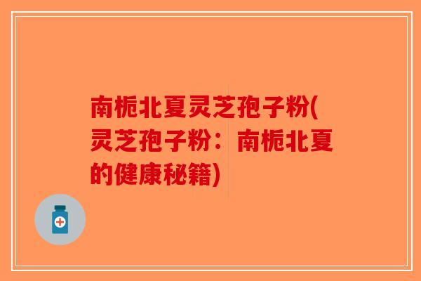 南栀北夏灵芝孢子粉(灵芝孢子粉：南栀北夏的健康秘籍)