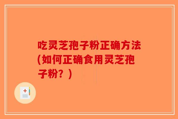 吃灵芝孢子粉正确方法(如何正确食用灵芝孢子粉？)