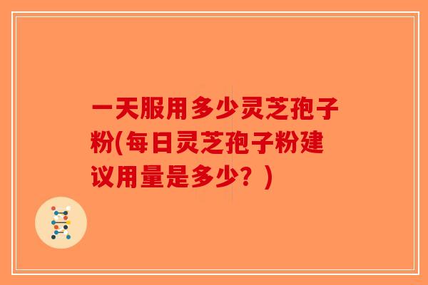 一天服用多少灵芝孢子粉(每日灵芝孢子粉建议用量是多少？)