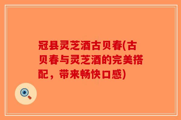 冠县灵芝酒古贝春(古贝春与灵芝酒的完美搭配，带来畅快口感)