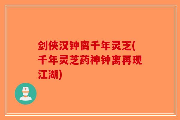 剑侠汉钟离千年灵芝(千年灵芝药神钟离再现江湖)