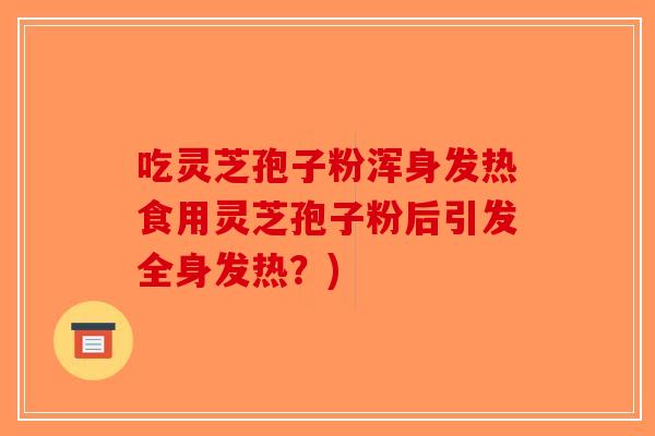 吃灵芝孢子粉浑身发热食用灵芝孢子粉后引发全身发热？)