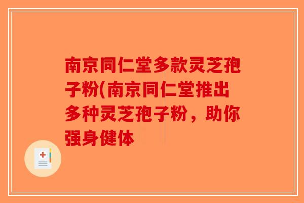 南京同仁堂多款灵芝孢子粉(南京同仁堂推出多种灵芝孢子粉，助你强身健体