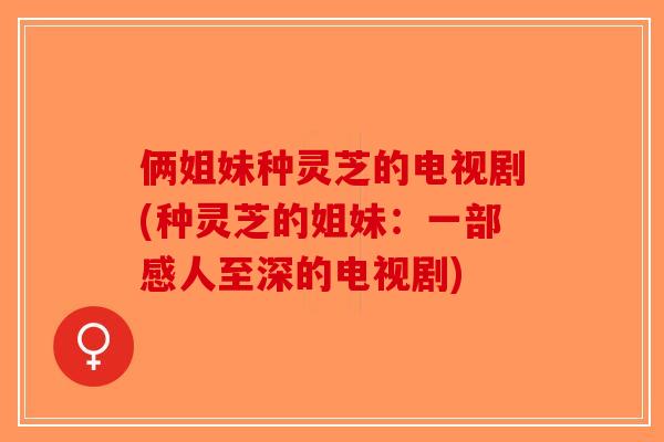 俩姐妹种灵芝的电视剧(种灵芝的姐妹：一部感人至深的电视剧)