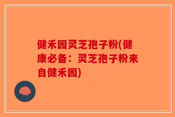 健禾园灵芝孢子粉(健康必备：灵芝孢子粉来自健禾园)