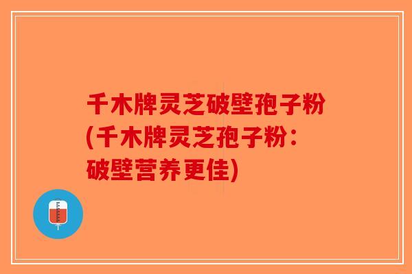 千木牌灵芝破壁孢子粉(千木牌灵芝孢子粉：破壁营养更佳)