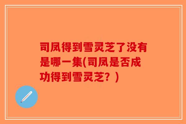 司凤得到雪灵芝了没有是哪一集(司凤是否成功得到雪灵芝？)