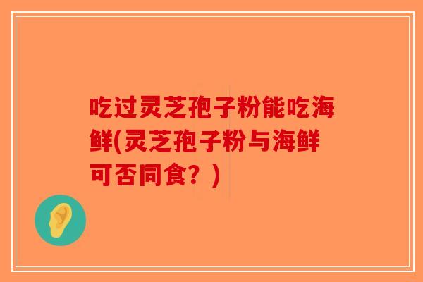 吃过灵芝孢子粉能吃海鲜(灵芝孢子粉与海鲜可否同食？)