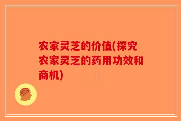 农家灵芝的价值(探究农家灵芝的药用功效和商机)