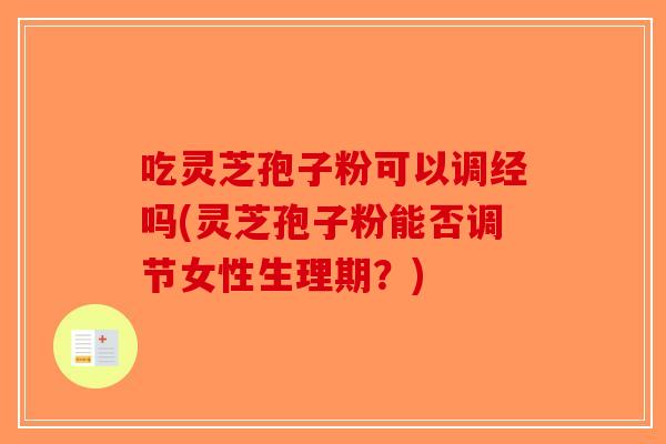 吃灵芝孢子粉可以调经吗(灵芝孢子粉能否调节女性生理期？)