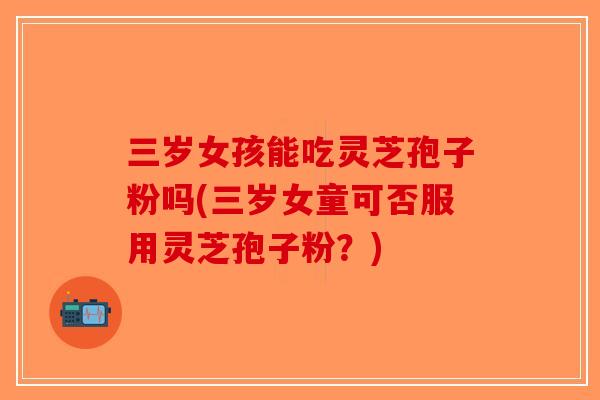 三岁女孩能吃灵芝孢子粉吗(三岁女童可否服用灵芝孢子粉？)