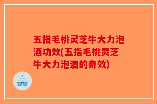 五指毛桃灵芝牛大力泡酒功效(五指毛桃灵芝牛大力泡酒的奇效)