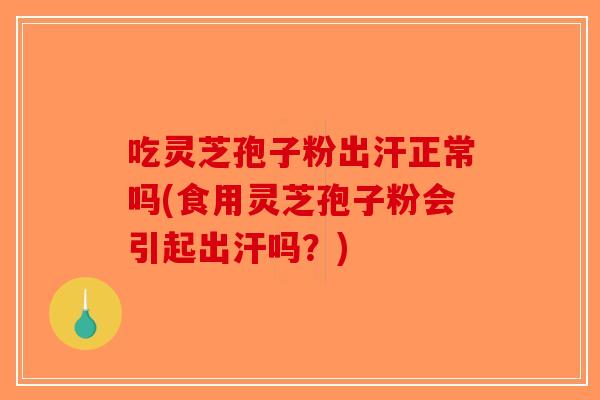 吃灵芝孢子粉出汗正常吗(食用灵芝孢子粉会引起出汗吗?) 吃灵芝孢子粉出汗正常吗(食用灵芝孢子粉会引起出汗吗?)