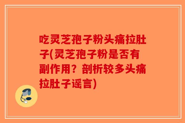 吃灵芝孢子粉头痛拉肚子(灵芝孢子粉是否有副作用？剖析较多头痛拉肚子谣言)