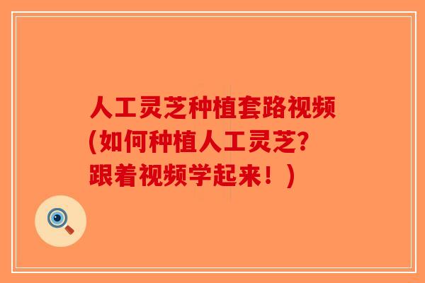 人工灵芝种植套路视频(如何种植人工灵芝？跟着视频学起来！)