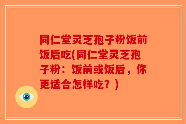 同仁堂灵芝孢子粉饭前饭后吃(同仁堂灵芝孢子粉：饭前或饭后，你更适合怎样吃？)