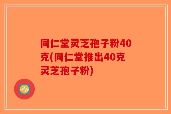 同仁堂灵芝孢子粉40克(同仁堂推出40克灵芝孢子粉)