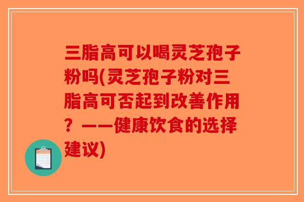三脂高可以喝灵芝孢子粉吗(灵芝孢子粉对三脂高可否起到改善作用？——健康饮食的选择建议)
