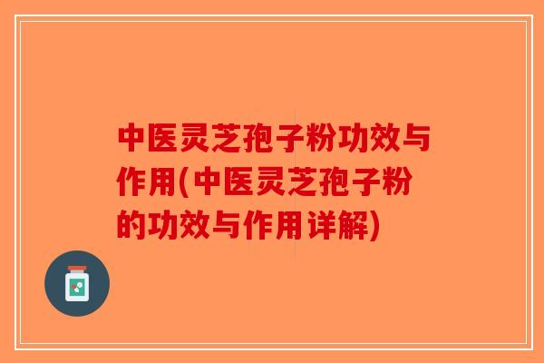 中医灵芝孢子粉功效与作用(中医灵芝孢子粉的功效与作用详解)
