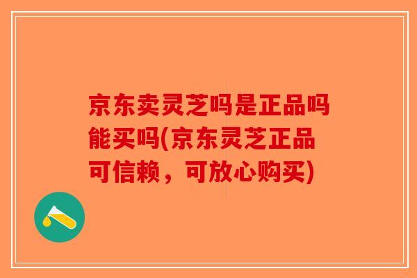 京东卖灵芝吗是正品吗能买吗(京东灵芝正品可信赖，可放心购买)