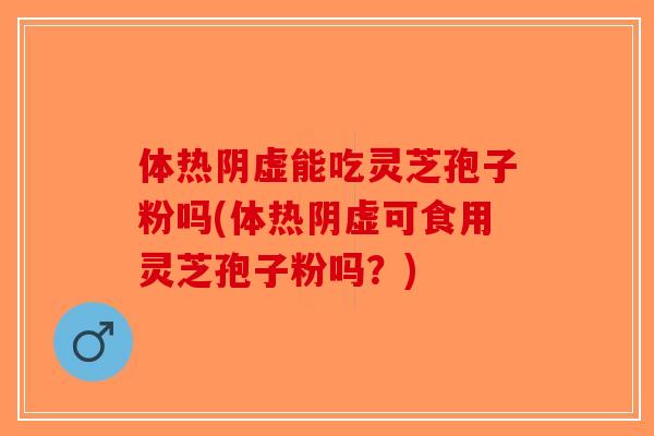 体热阴虚能吃灵芝孢子粉吗(体热阴虚可食用灵芝孢子粉吗？)