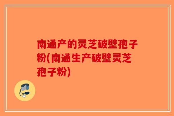 南通产的灵芝破壁孢子粉(南通生产破壁灵芝孢子粉)