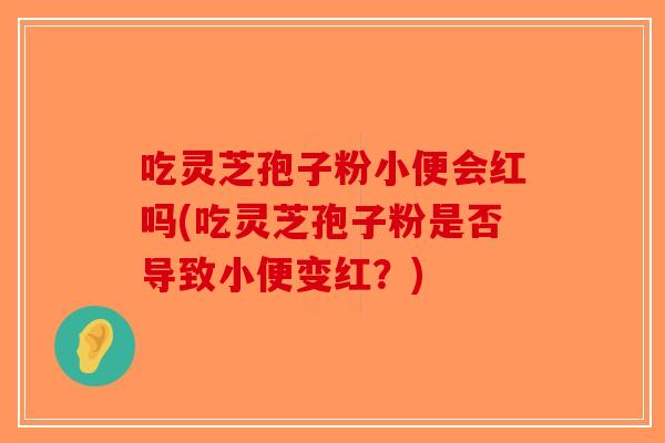 吃灵芝孢子粉小便会红吗(吃灵芝孢子粉是否导致小便变红？)