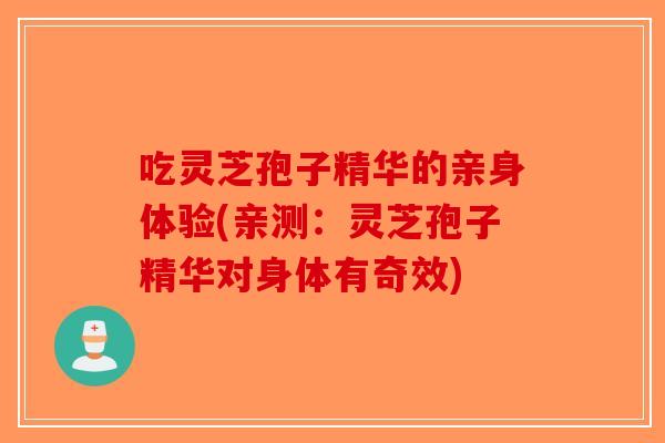 吃灵芝孢子精华的亲身体验(亲测：灵芝孢子精华对身体有奇效)