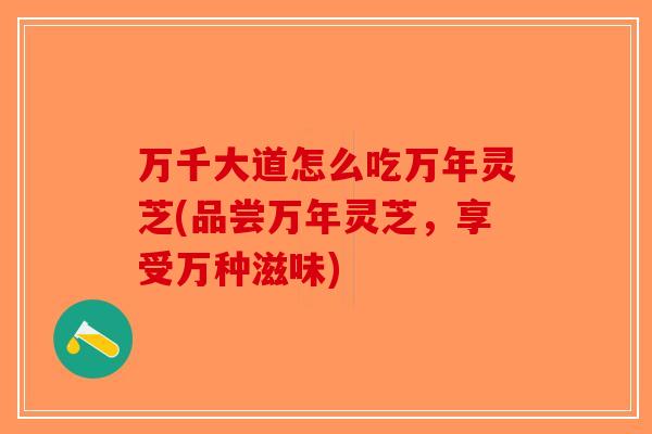 万千大道怎么吃万年灵芝(品尝万年灵芝，享受万种滋味)