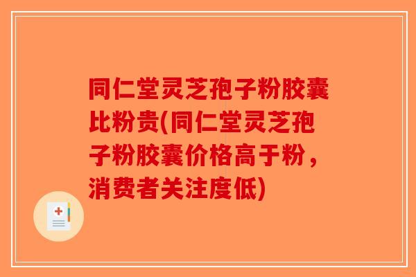 同仁堂灵芝孢子粉胶囊比粉贵(同仁堂灵芝孢子粉胶囊价格高于粉，消费者关注度低)