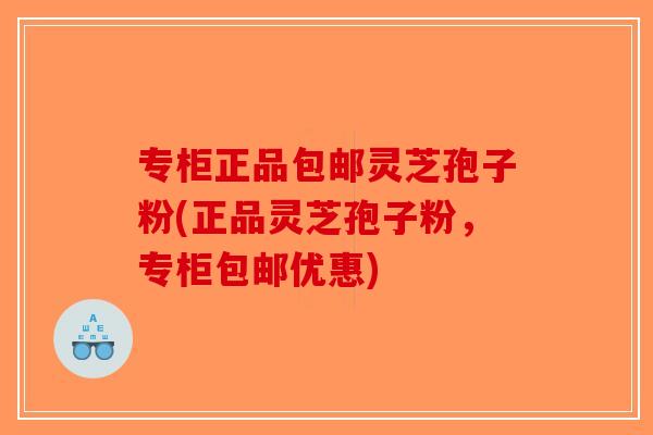 专柜正品包邮灵芝孢子粉(正品灵芝孢子粉，专柜包邮优惠)