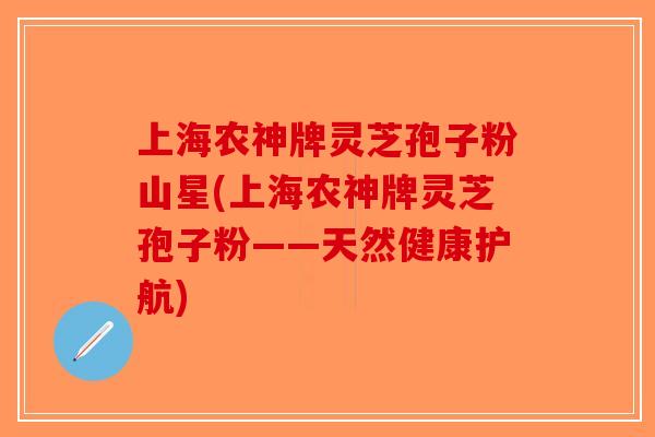 上海农神牌灵芝孢子粉山星(上海农神牌灵芝孢子粉——天然健康护航)