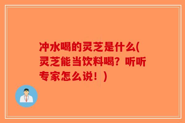 冲水喝的灵芝是什么(灵芝能当饮料喝？听听专家怎么说！)